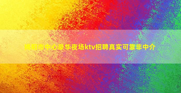 揭阳市中心豪华夜场ktv招聘真实可靠非中介